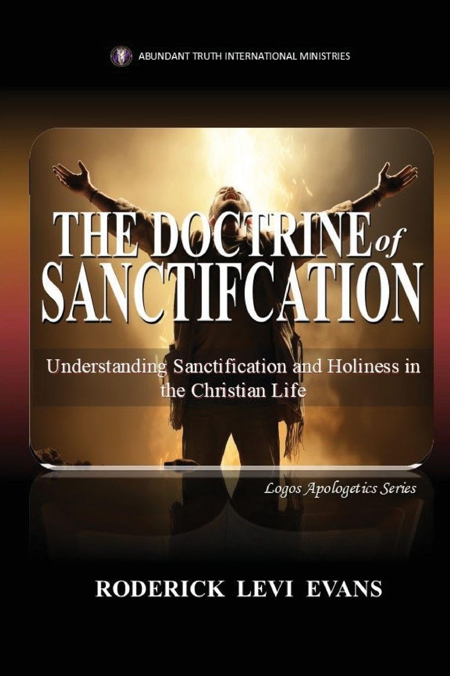 The Doctrine of Sanctification: Understanding Sanctification and Holiness in the Christian Life: 10 (Logos Apologetics)