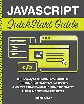 JavaScript QuickStart Guide The Simplified Beginners Guide to Building Interactive Websites and Creating Dynamic Functionality Using Hands-On Projects Coding & Programming - QuickStart Guides