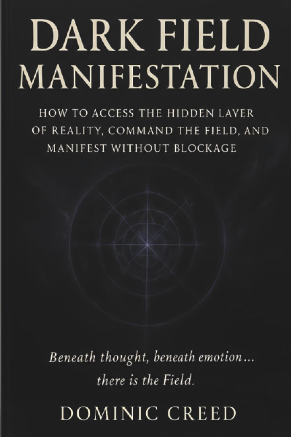 Dark Field Manifestation: How to Access the Hidden Layer of Reality, Command the Field, and Manifest Without Blockage