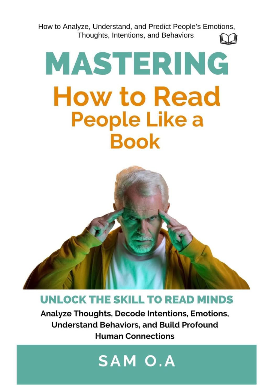 Mastering How to Read People Like a Book: Unlock the Skill to Read Minds – Analyze Thoughts, Decode Intentions, Emotions, Understand Behaviors, and Build Profound Human Connections