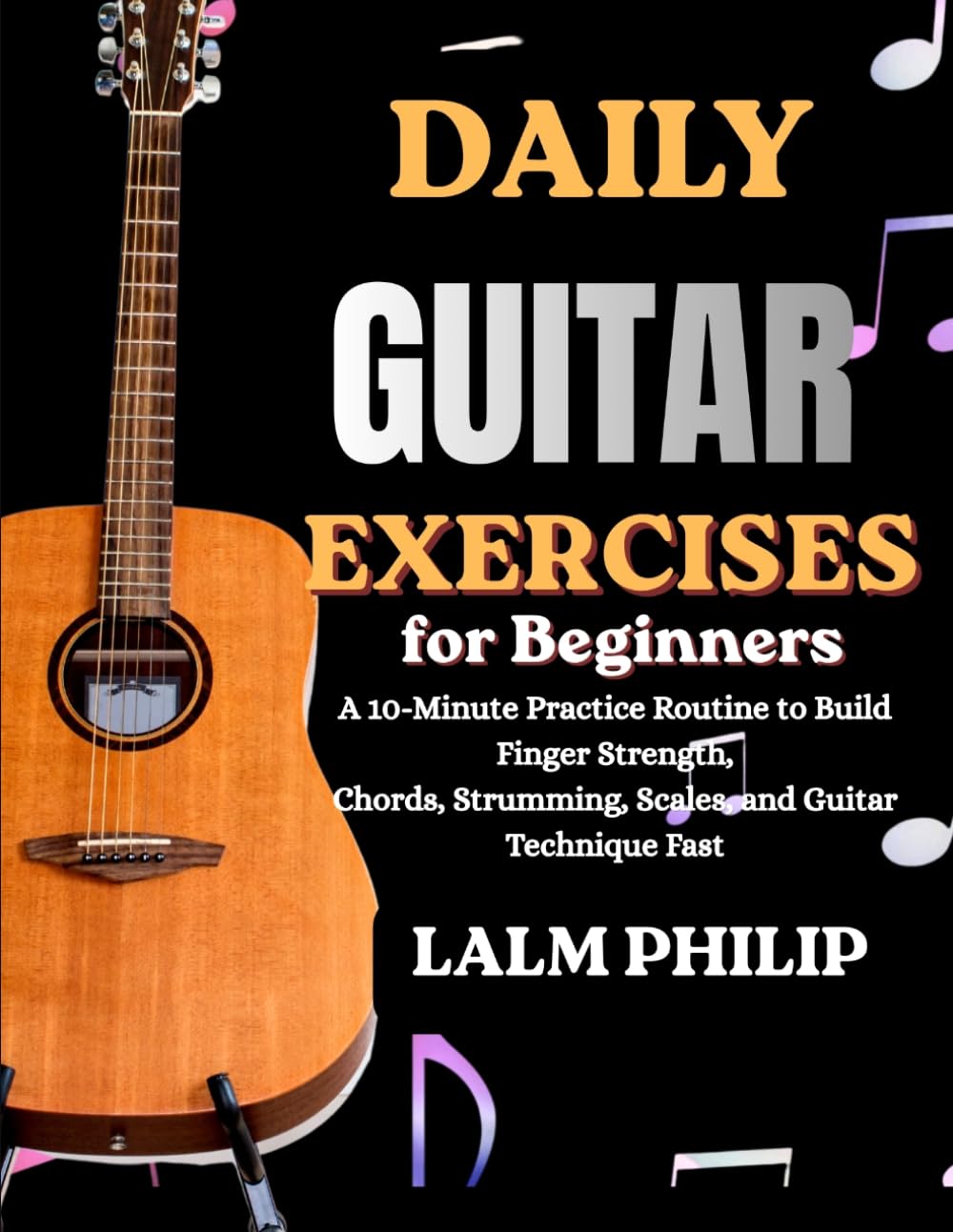 Daily Guitar Exercises for Beginners: A 10-Minute Practice Routine to Build Finger Strength, Chords, Strumming, Scales, and Guitar Technique Fast