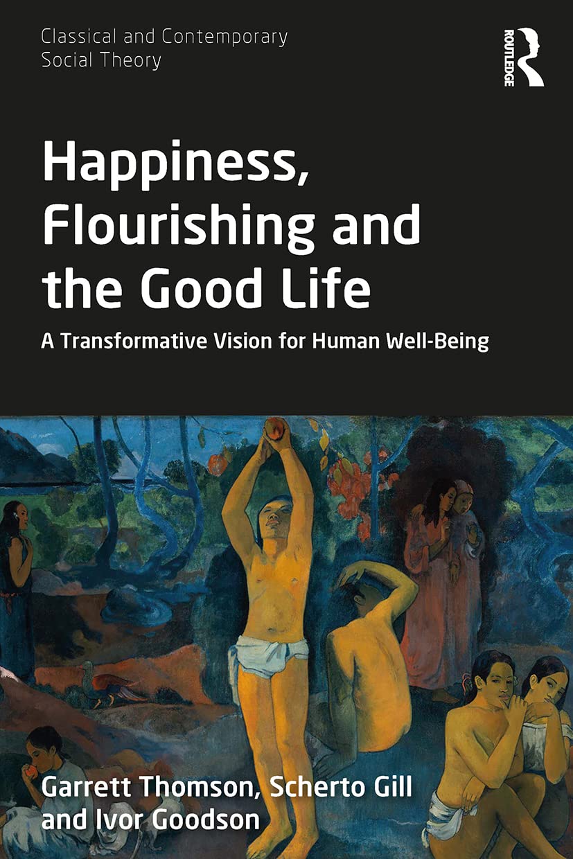 Happiness, Flourishing and the Good Life: A Transformative Vision for Human Well-Being (Classical and Contemporary Social Theory)
