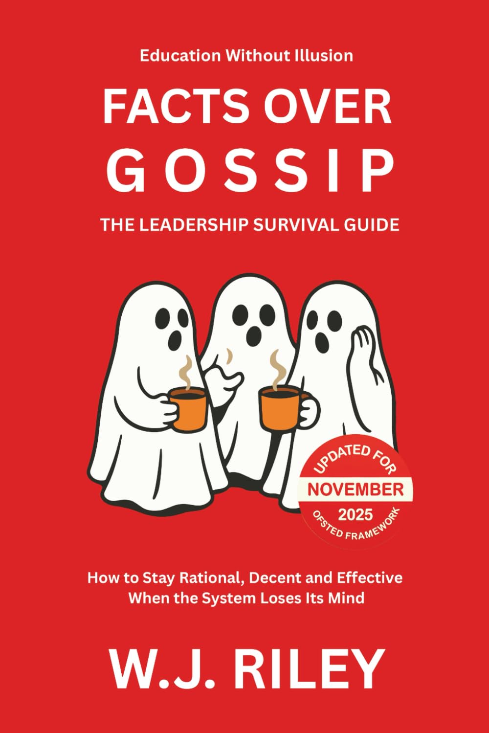 Facts Over Gossip - The Leadership Survival Guide: How to Stay Rational, Decent and Effective When the System Loses Its Mind - Updated for November 2025 Ofsted Framework (Education Without Illusion)