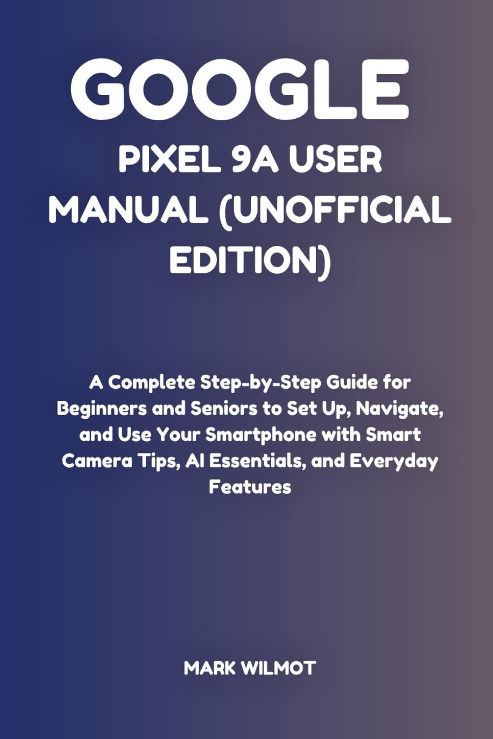 Google Pixel 9a User Manual (Unofficial Edition): A Complete Step-by-Step Guide for Beginners and Seniors to Set Up, Navigate, and Use Your Smartphone ... Tips, AI Essentials, and Everyday Features