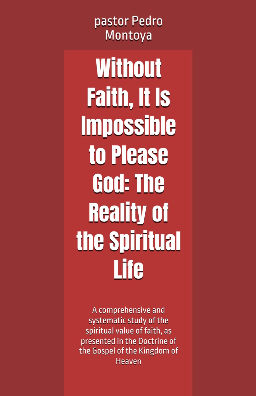 Without Faith, It Is Impossible to Please God: The Reality of the Spiritual Life: A comprehensive and systematic study of the spiritual value of ... of the Gospel of the Kingdom of Heaven