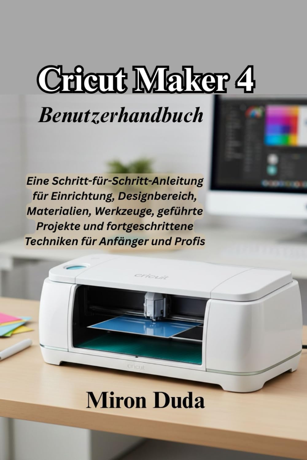 Cricut Maker 4 Benutzerhandbuch: Eine Schritt-für-Schritt-Anleitung für Einrichtung, Designbereich, Materialien, Werkzeuge, geführte Projekte und fortgeschrittene Techniken für Anfänger und Profis