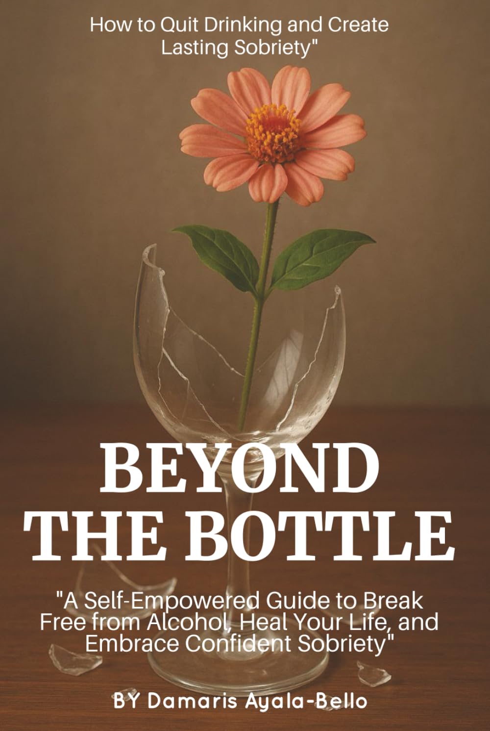 Beyond the Bottle: How to Quit Drinking and Create Lasting Sobriety: A Self-Empowered Guide to Break Free from Alcohol, Heal Your Life, and Embrace Confident Sobriety