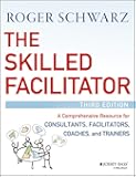 The Skilled Facilitator: A Comprehensive Resource for Consultants, Facilitators, Coaches, and Trainers