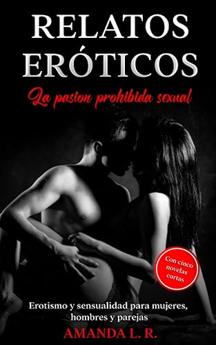 Relatos eróticos - la pasion prohibida sexual Erotismo y sensualidad para mujeres, hombres y parejas - Con cinco novelas cortas (Spanish Edition)