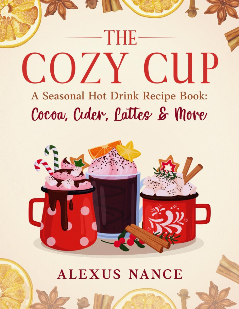 The Cozy Cup: A Seasonal Hot Drink Recipe Book: Cocoa, Cider, Lattes & More