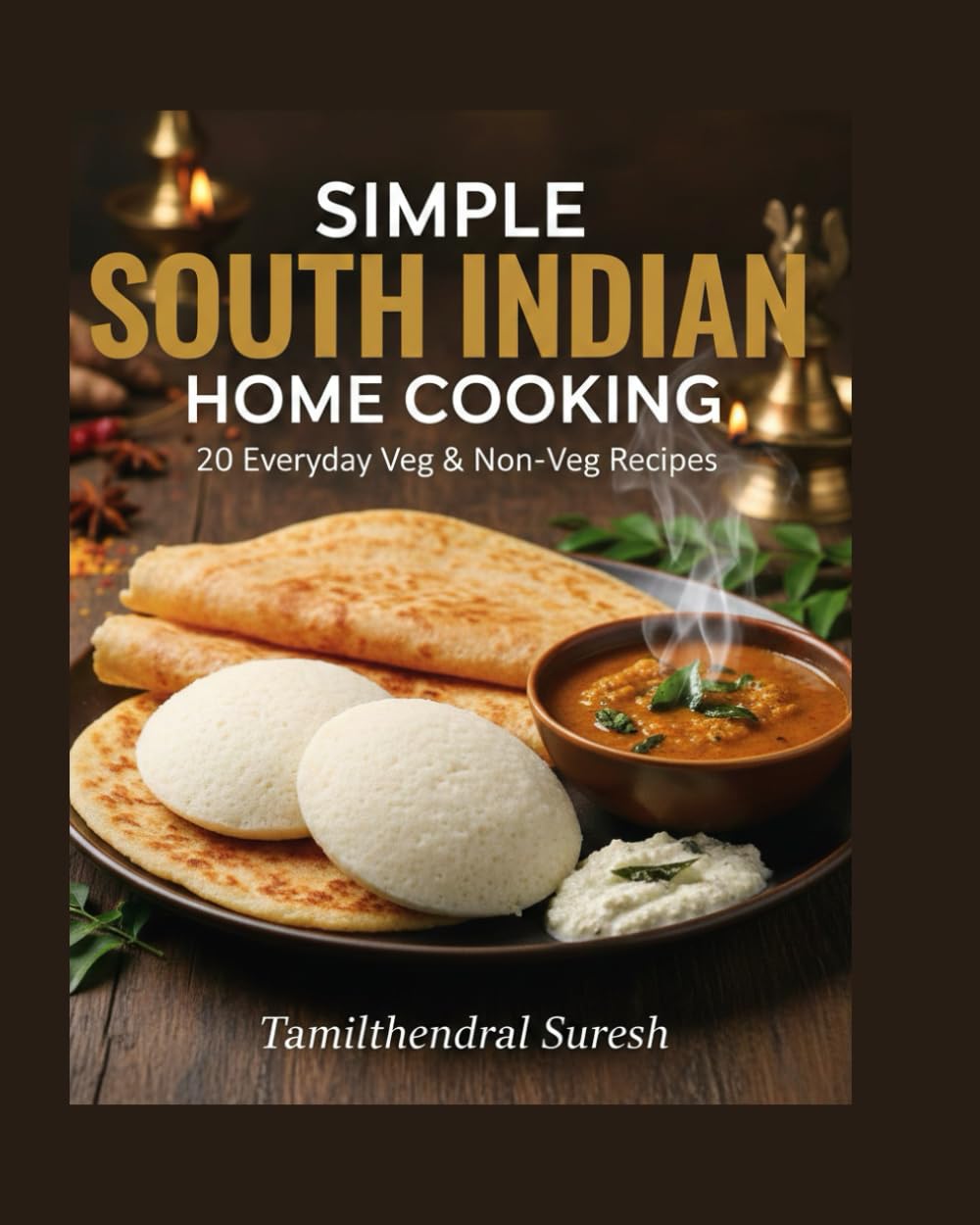Simple South Indian Home Cooking: 20 Everyday Veg & Non-Veg Recipes