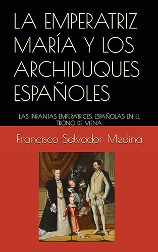 LA EMPERATRIZ MARÍA Y LOS ARCHIDUQUES ESPAÑOLES: LAS INFANTAS EMPERATRICES. ESPAÑOLAS EN EL TRONO DE VIENA