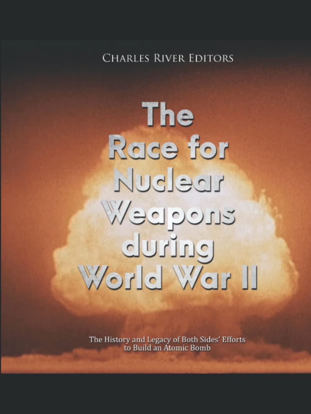 The Race for Nuclear Weapons during World War II: The History and Legacy of Both Sides’ Efforts to Build an Atomic Bomb