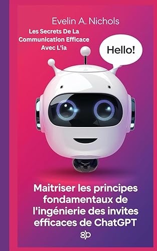 Maîtriser Les Principes Fondamentaux De L'ingénierie Des Invites Efficaces De Chatgpt: Les Secrets De La Communication Efficace Avec L'ia