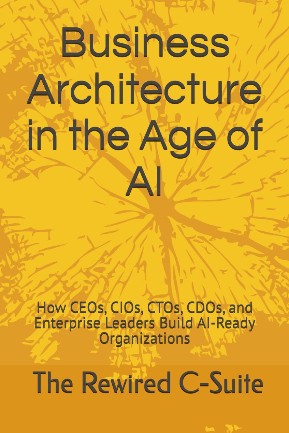 Business Architecture in the Age of AI: How CEOs, CIOs, CTOs, CDOs, and Enterprise Leaders Build AI-Ready Organizations