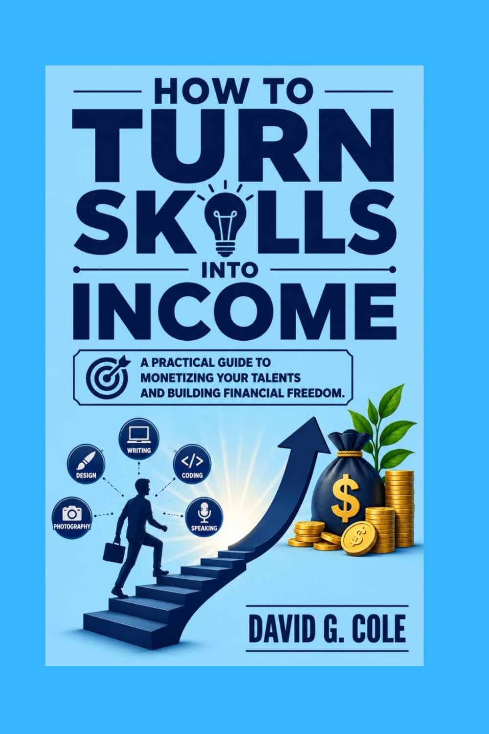 How To Turn Skills Into Income: A Practical Guide to Monetizing Your Talents and Building Financial Freedom