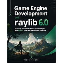 Game Engine Development with raylib 6.0 Build High-Performance 2D and 3D Game Engines with Modern C, Real-Time Rendering and Animation