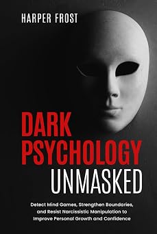 Dark Psychology Unmasked Detect Mind Games, Strengthen Boundaries, and Resist Narcissistic Manipulation to Improve Personal Growth and Confidence