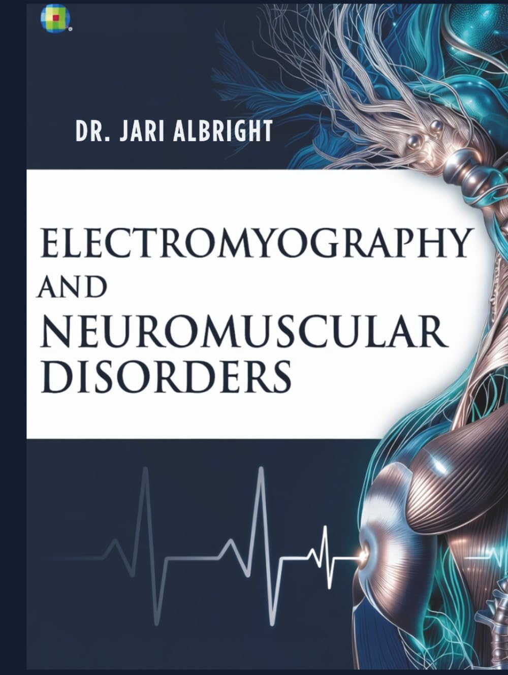 ELECTROMYOGRAPHY AND NEUROMUSCULAR DISORDERS: Clinical-Electrophysiologic-Ultrasound Correlations, Diagnosis, and Management A Practical Guide for Neurologists, Residents, and Electrodiagnostic