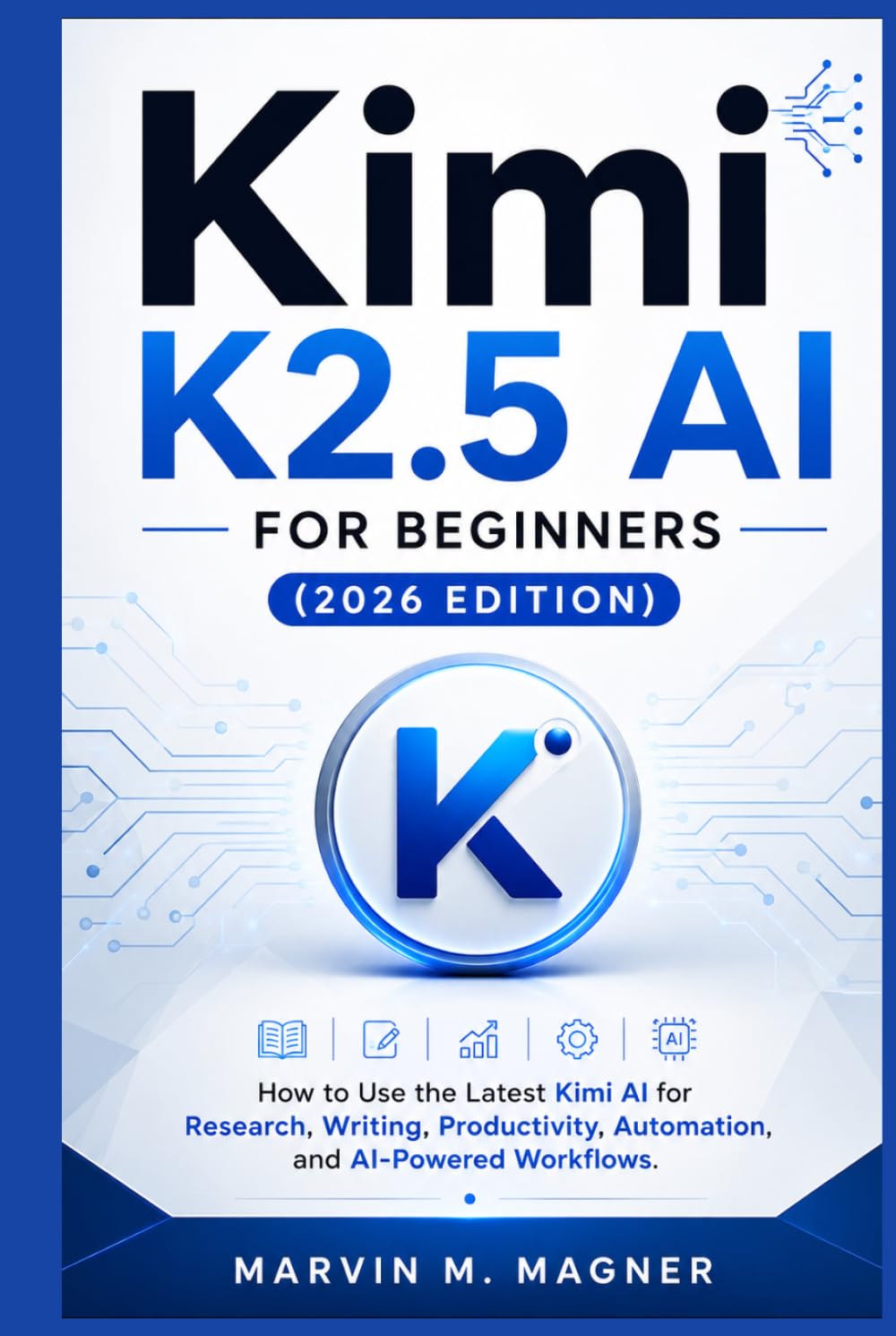 Kimi K2.5 AI for Beginners (2026 Edition): How to Use the Latest Kimi AI for Research, Writing, Productivity, Automation, and AI-Powered Workflows (Marvin M. Magner Future Tech Series)