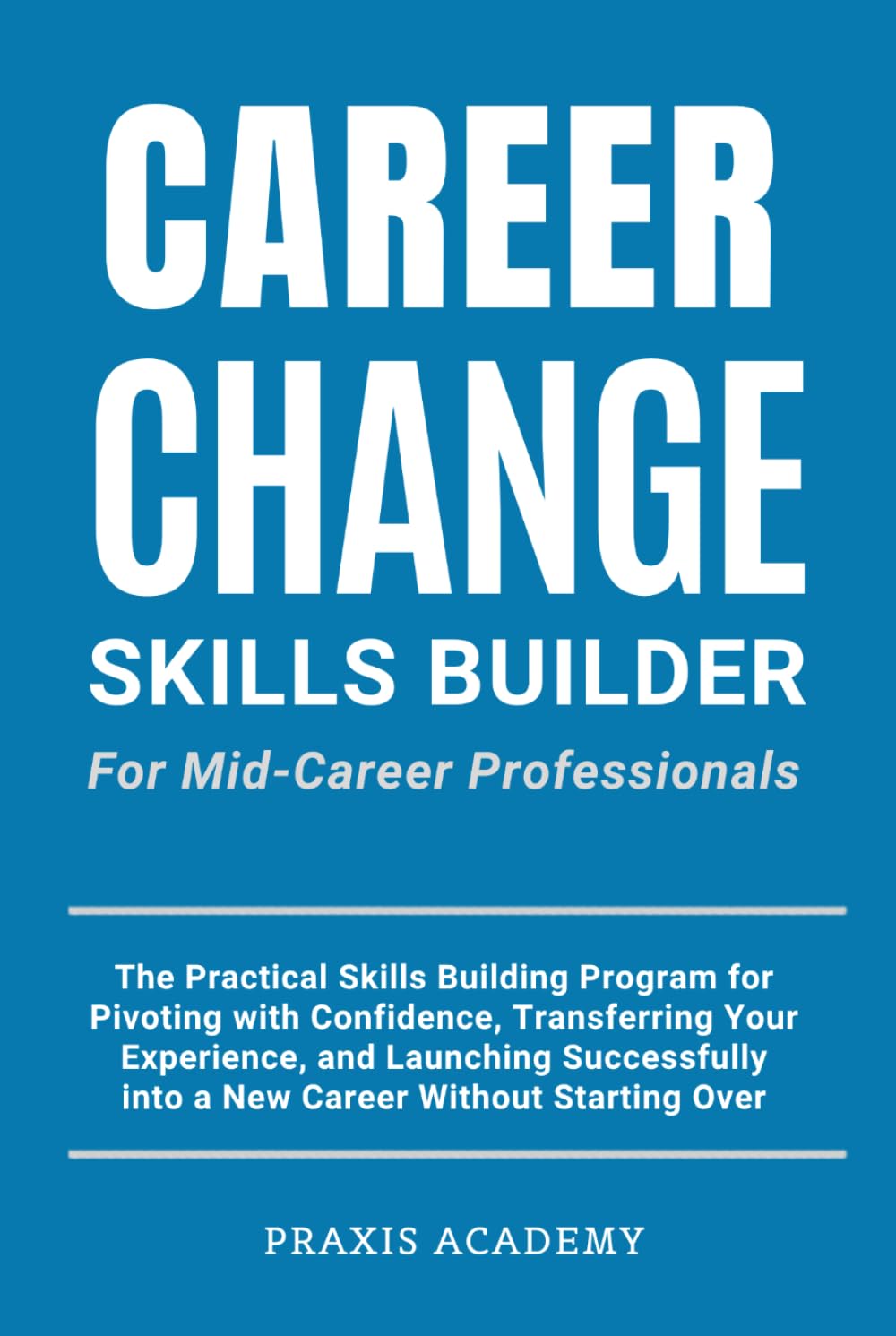 Career Change Skills Builder For Mid-Career Professionals: The Practical Skills Building Program for Pivoting with Confidence, Transferring Your Experience, and Launching Successfully