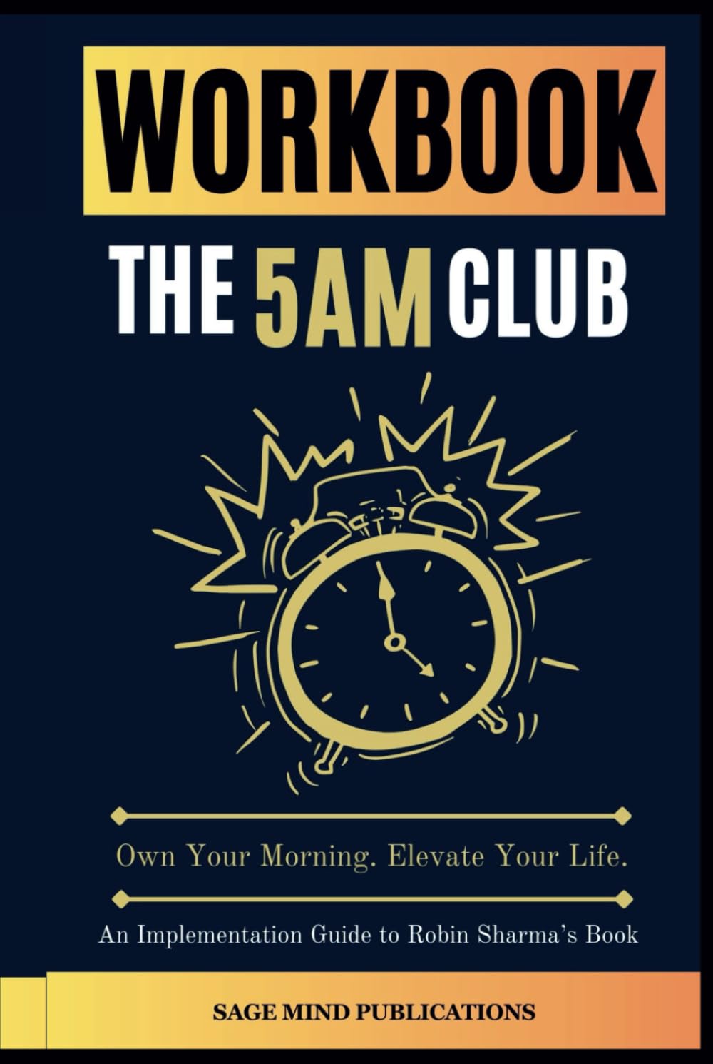 Workbook for The 5AM Club: Own Your Morning. Elevate Your Life. (An Implementation Guide to Robin Sharma’s Book)