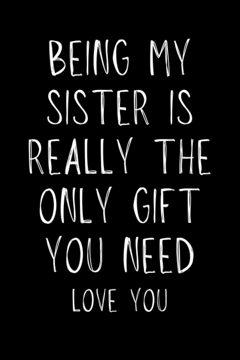 Being My Sister Is Really The Only Gift You Need - Love You: Funny Sister Appreciation Notebook With Lined Pages, Great Gift Idea For Sisters On Siblings Day, Birthdays Or Christmas