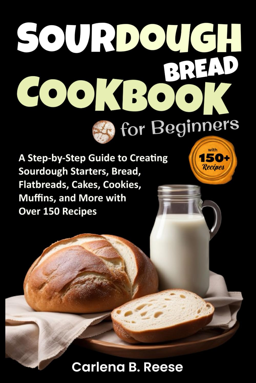 Sourdough Bread Cookbook for Beginners: A Step-by-Step Guide to Creating Sourdough Starters, Bread, Flatbreads, Cakes, Cookies, Muffins, and More with Over 150 Recipes
