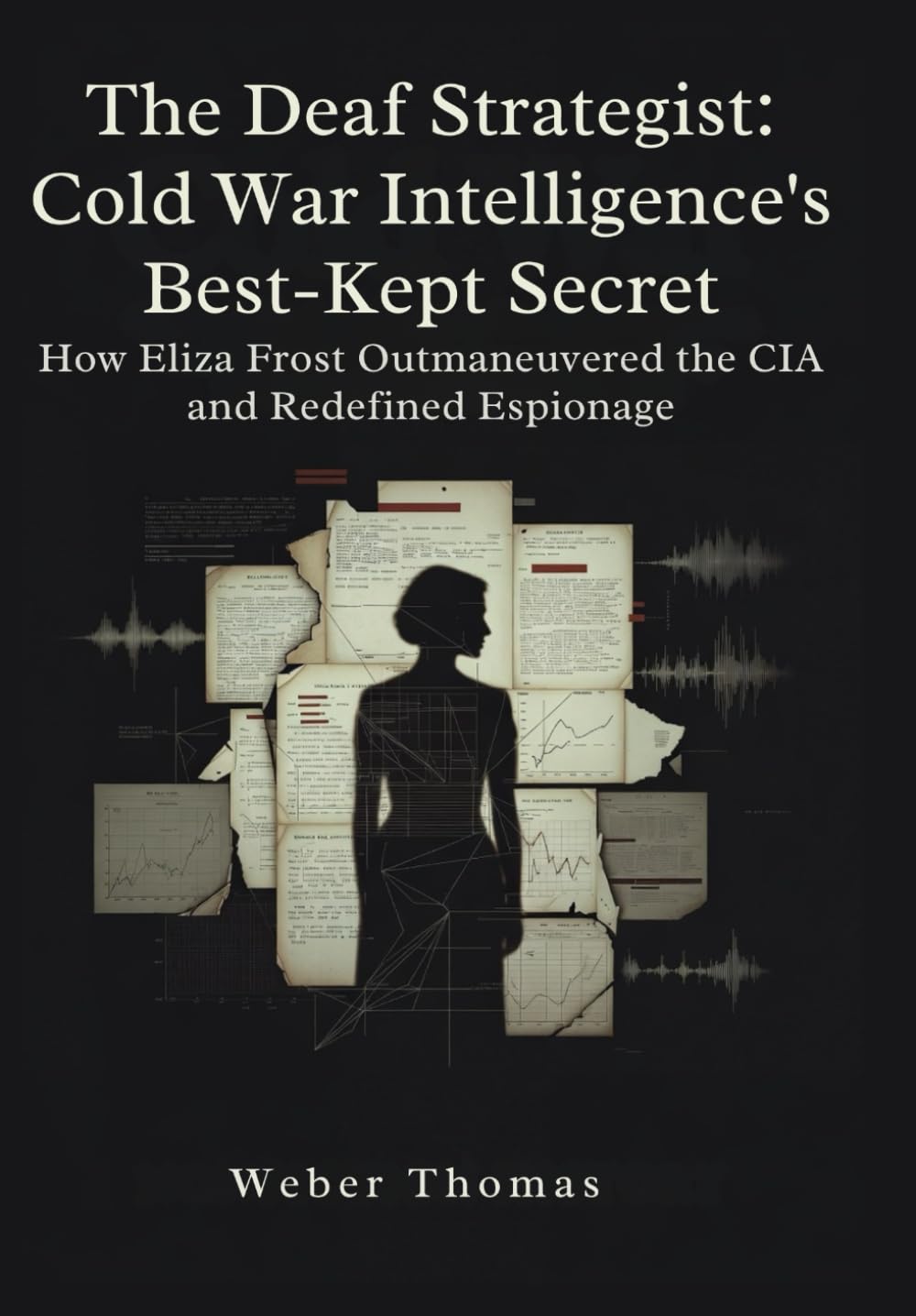 The Deaf Strategist: Cold War Intelligence's Best-Kept Secret How Eliza Frost Outmaneuvered the CIA and Redefined Espionage