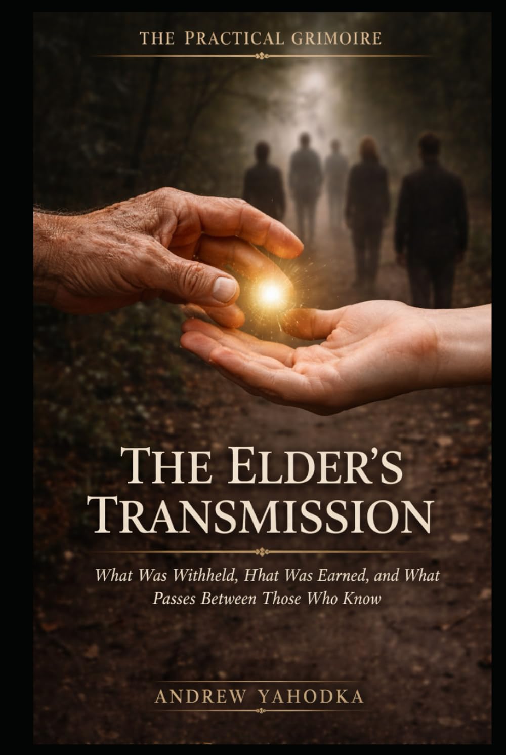 The Elder’s Transmission: What Was Withheld, What Was Earned, and What Passes Between Those Who Have Done the Work (THE PRACTICAL GRIMOIRE)