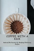 Coffee With A Kick: Unlock The Secrets Of Making Delicious Coffee