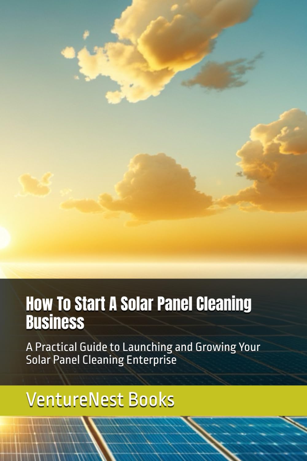 How To Start A Solar Panel Cleaning Business: A Practical Guide to Launching and Growing Your Solar Panel Cleaning Enterprise
