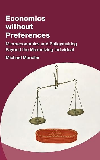 Economics without Preferences: Microeconomics and Policymaking Beyond the Maximizing Individual