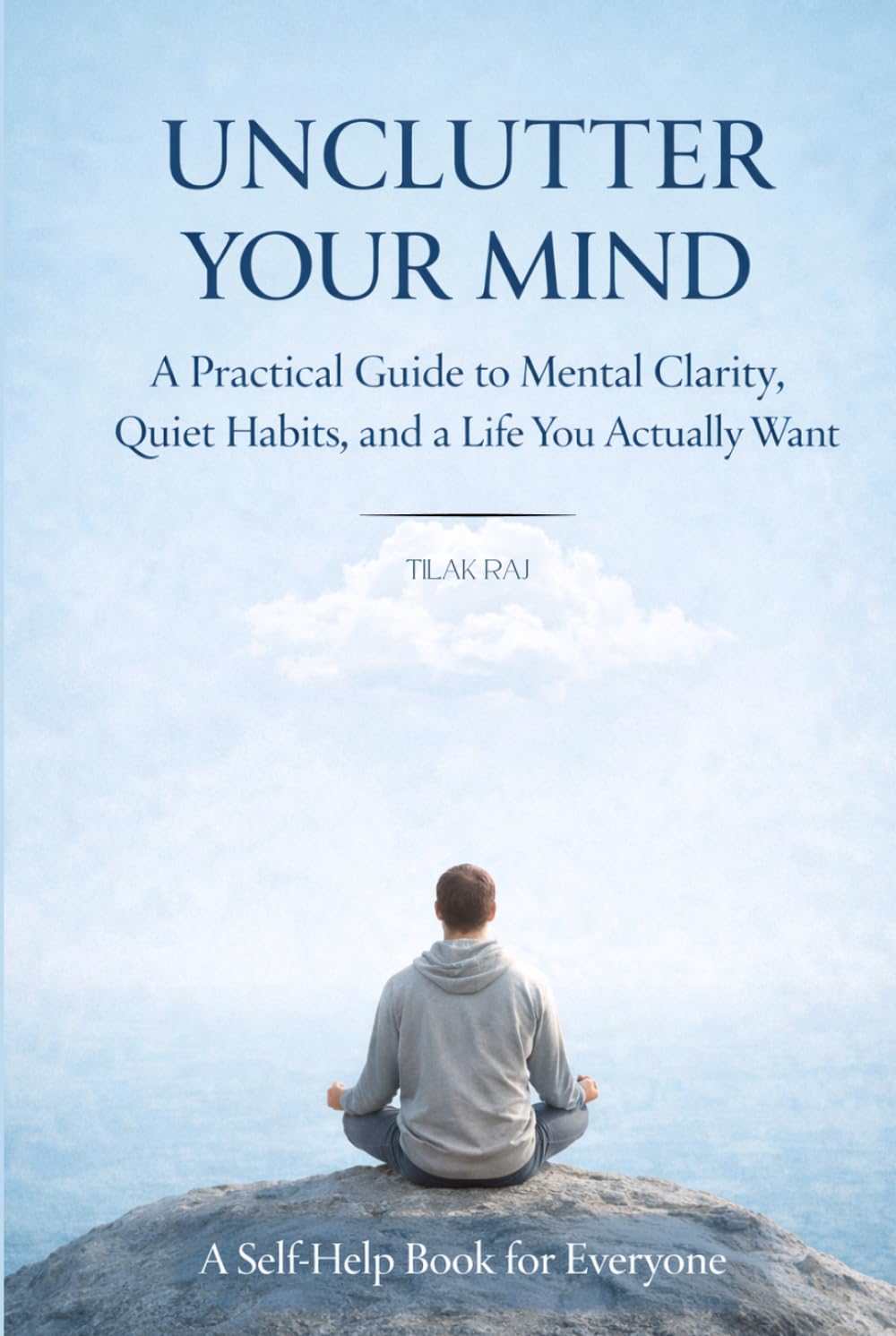 UNCLUTTER YOUR MIND: A Practical Guide to Mental Clarity, Quiet Habits, and a Life You Actually Want