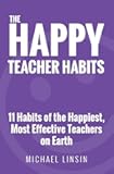 The Happy Teacher Habits: 11 Habits of the Happiest, Most Effective Teachers on Earth
