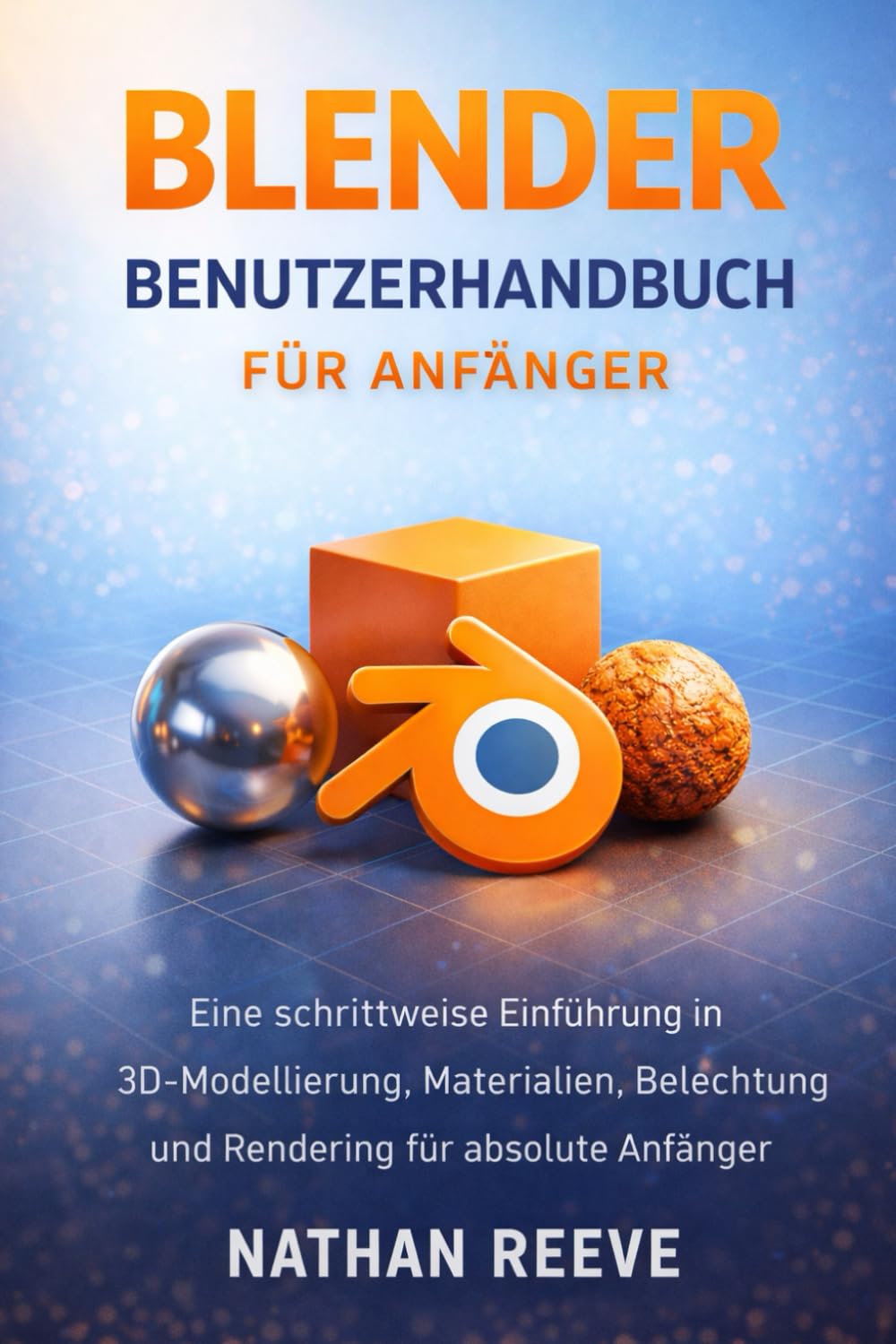 BLENDER BENUTZERHANDBUCH FÜR ANFÄNGER: Eine schrittweise Einführung in 3D-Modellierung, Materialien, Beleuchtung und Rendering für absolute Anfänger