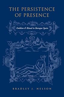 The Persistence of Presence: Emblem and Ritual in Baroque Spain (University of Toronto Romance Series)