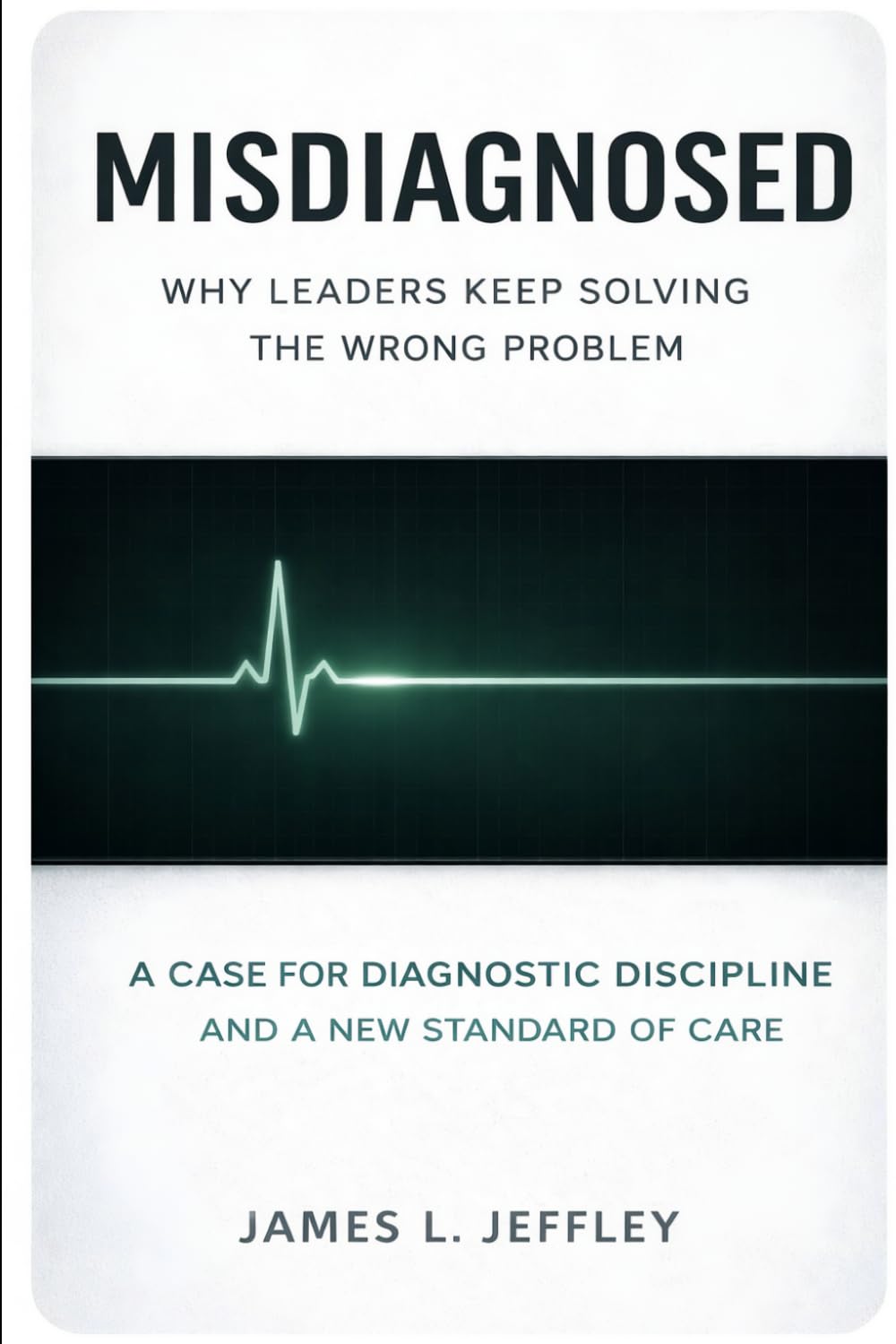 Misdiagnosed: Why Leaders Keep Solving the Wrong Problem: A Case for Diagnostic Discipline And a New Standard of Care