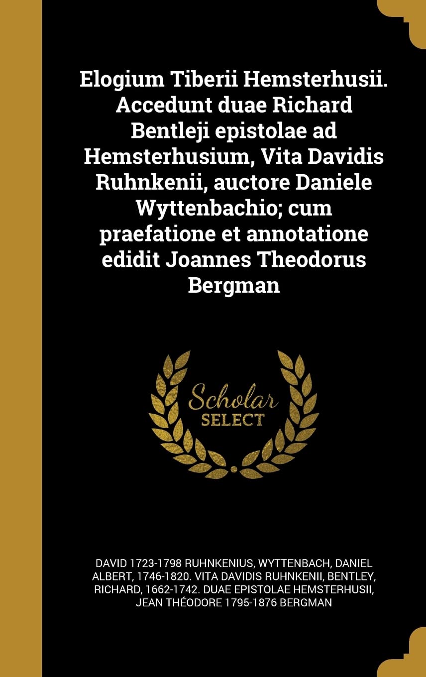 Elogium Tiberii Hemsterhusii. Accedunt duae Richard Bentleji epistolae ad Hemsterhusium, Vita Davidis Ruhnkenii, auctore Daniele Wyttenbachio; cum ... annotatione edidit Joannes Theodorus Bergman