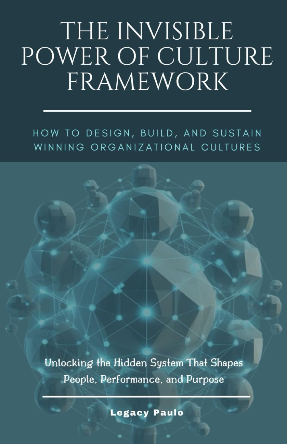 The Invisible Power of Culture Framework: How to Design, Build, and Sustain Winning Organizational Cultures