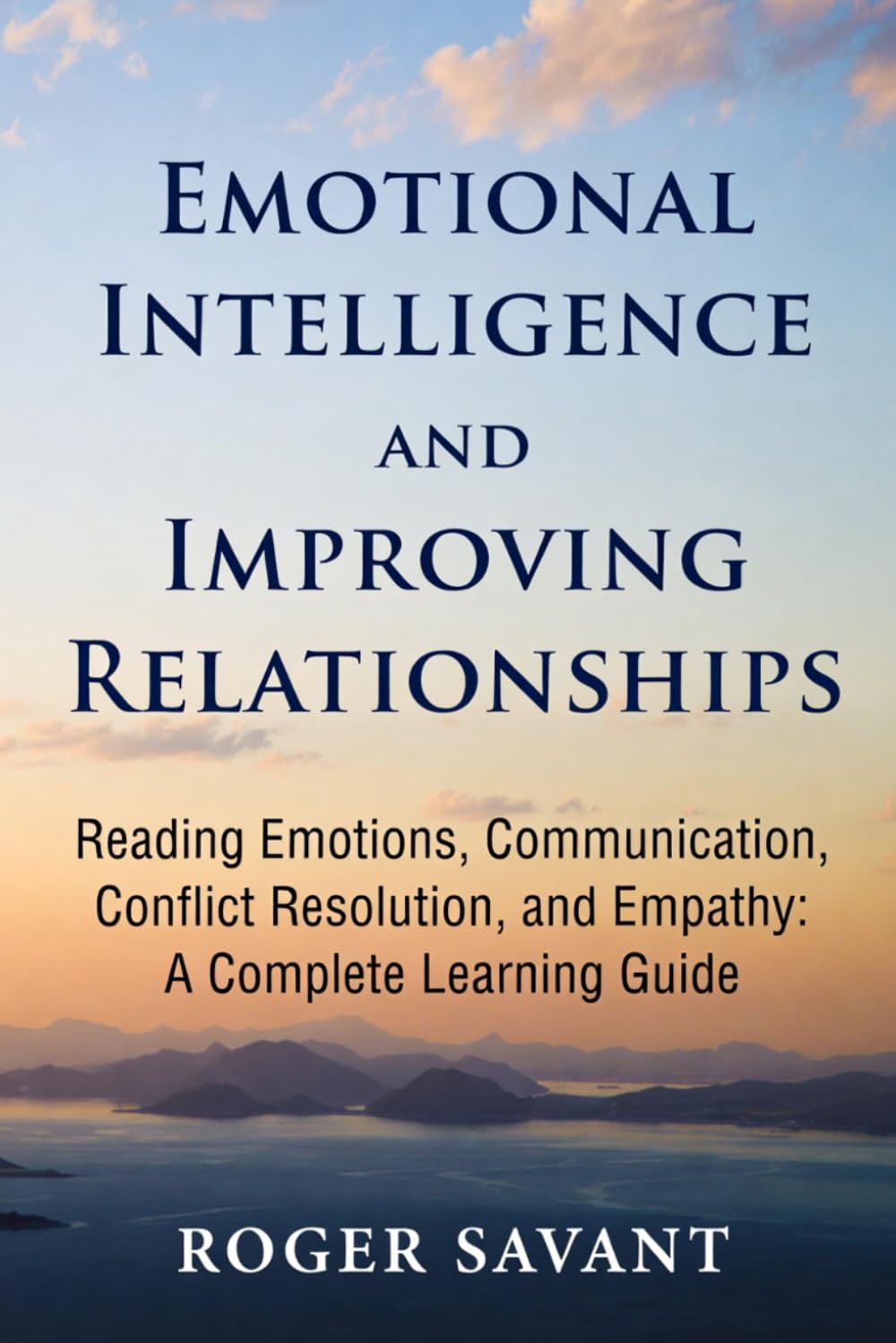 Emotional Intelligence and Improving Relationships: Reading Emotions, Communication, Conflict Resolution, and Empathy A Complete Learning Guide