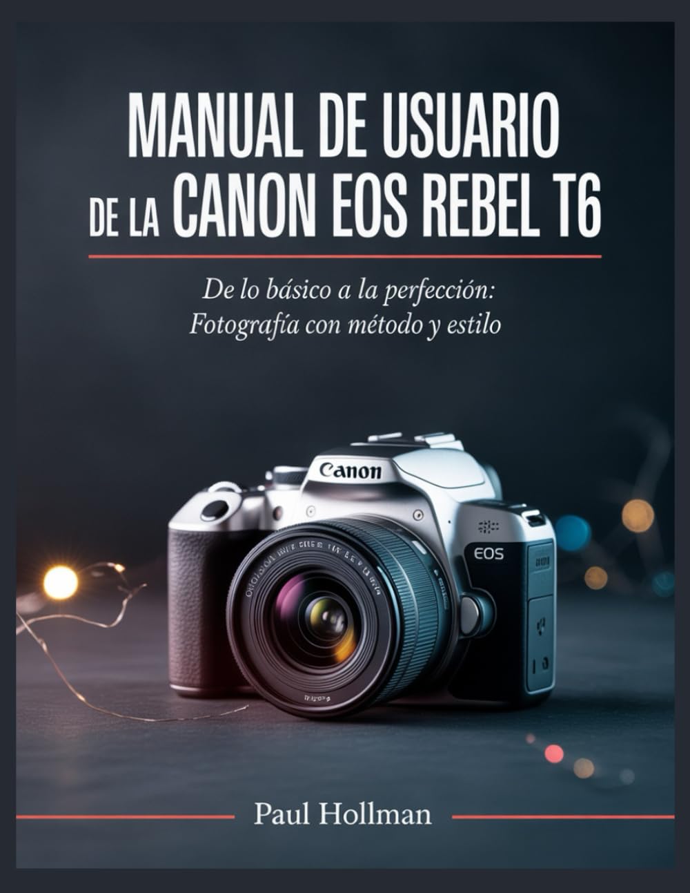 Manual de usuario de la Canon EOS Rebel T6: De lo básico a la perfección: fotografía con método y estilo