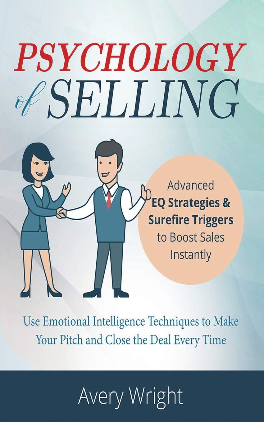 Psychology of Selling: Advanced EQ Strategies & Surefire Triggers to Boost Sales Instantly – Use Emotional Intelligence Techniques to Make Your Pitch and Close the Deal Every Time.