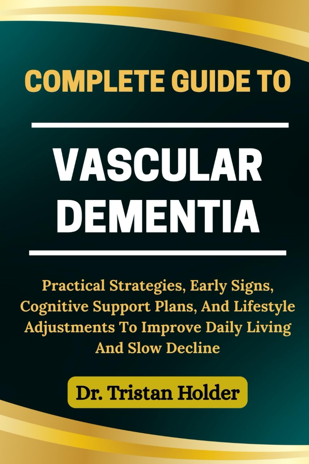 COMPLETE GUIDE TO VASCULAR DEMENTIA: Practical Strategies, Early Signs, Cognitive Support Plans, And Lifestyle Adjustments To Improve Daily Living And Slow Decline