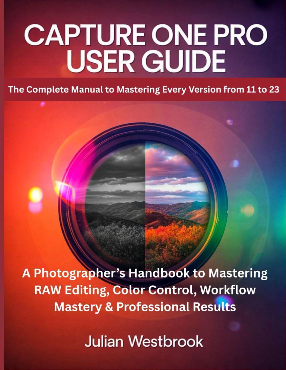 Capture One Pro User Guide: The Complete Manual to Mastering Every Version from 11 to 23 — A Photographer’s Handbook to Mastering RAW Editing, Color Control, Workflow Mastery & Professional Results      Paperback – November 8, 2025