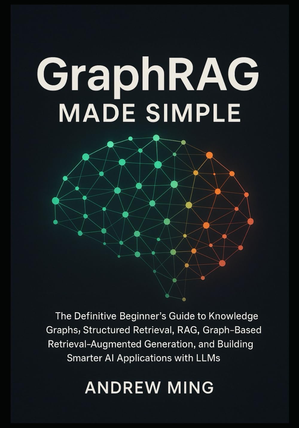 GraphRAG Made Simple: The Definitive Beginner’s Guide to Knowledge Graphs, Structured Retrieval, RAG, Graph-Based Retrieval-Augmented Generation, and Building Smarter AI Applications with LLMs