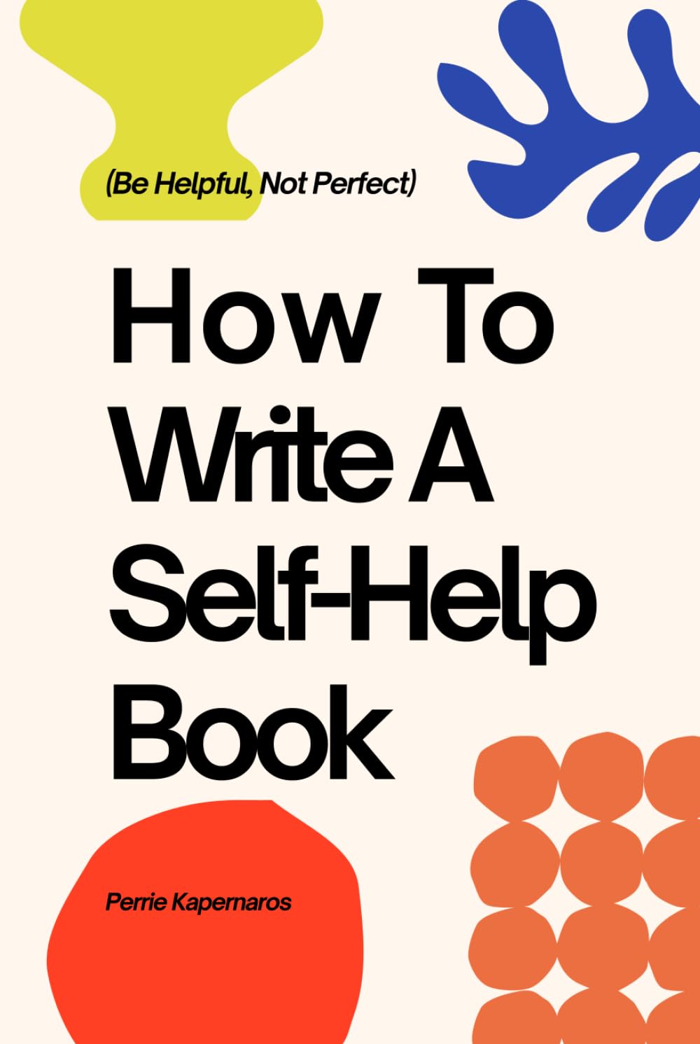 Be Helpful, Not Perfect: How To Write Your Self-Help Book: A practical guide to outlining, drafting, and finishing your first self-help book.