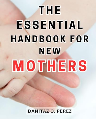 The Essential Handbook for New Mothers: The Ultimate Guide for First-Time Moms: Expert Tips and Support for a Blissful Motherhood Experience
