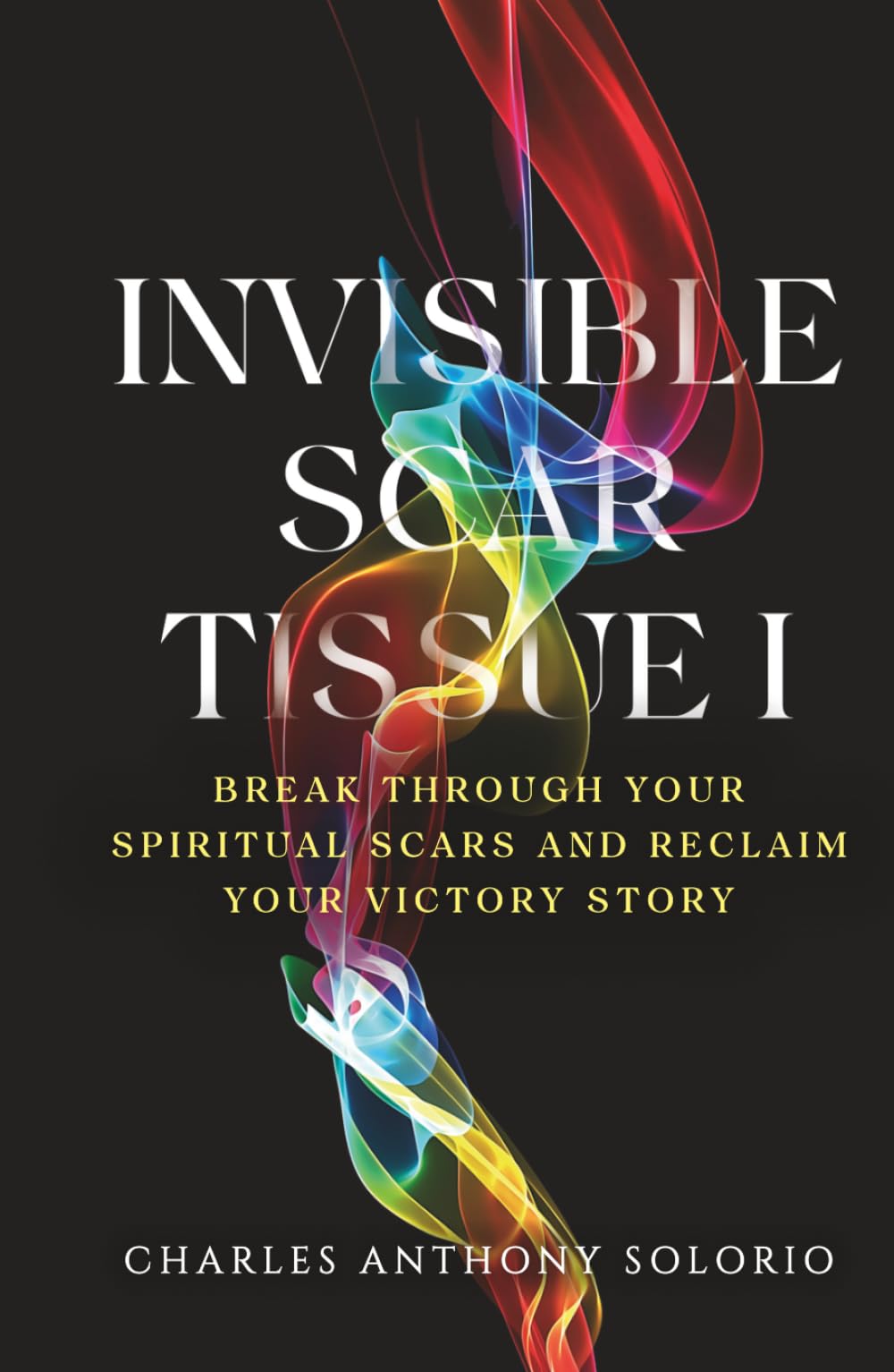 Invisible Scar Tissue I: Break Through Your Spiritual Scars and Reclaim Your Victory Story