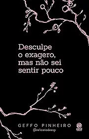 Desculpe o exagero, mas não sei sentir pouco